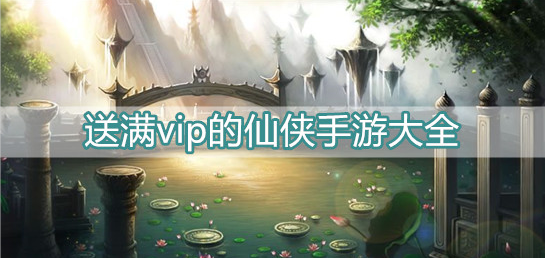 送满vip的仙侠手游大全
