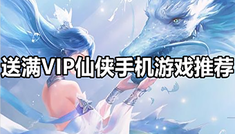 送满VIP仙侠手机游戏推荐